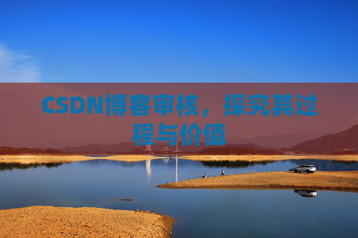 CSDN博客审核,探究其过程与价值 CSDN博客审核,探究其过程与价值